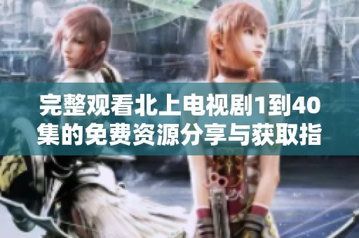 完整觀看北上電視劇1到40集的免費資源分享與獲取指南