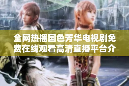 全網(wǎng)熱播國(guó)色芳華電視劇免費(fèi)在線觀看高清直播平臺(tái)介紹