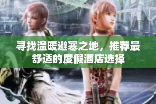 尋找溫暖避寒之地，推薦最舒適的度假酒店選擇
