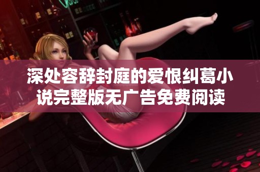 深處容辭封庭的愛恨糾葛小說完整版無廣告免費閱讀