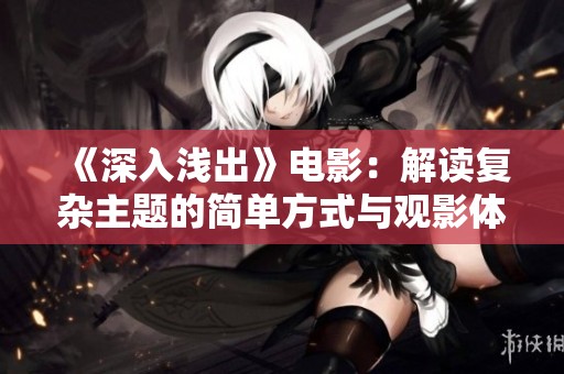 《深入淺出》電影：解讀復(fù)雜主題的簡(jiǎn)單方式與觀影體驗(yàn)