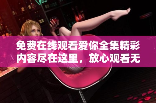 免費(fèi)在線觀看愛(ài)你全集精彩內(nèi)容盡在這里，放心觀看無(wú)廣告