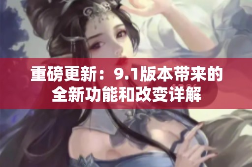 重磅更新：9.1版本帶來的全新功能和改變詳解