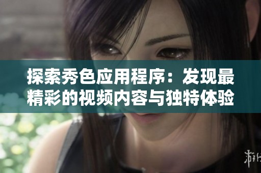 探索秀色應(yīng)用程序：發(fā)現(xiàn)最精彩的視頻內(nèi)容與獨特體驗