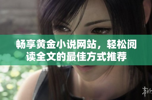 暢享黃金小說(shuō)網(wǎng)站，輕松閱讀全文的最佳方式推薦