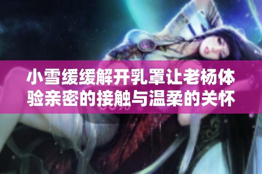小雪緩緩解開乳罩讓老楊體驗親密的接觸與溫柔的關懷