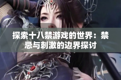 探索十八禁游戲的世界：禁忌與刺激的邊界探討