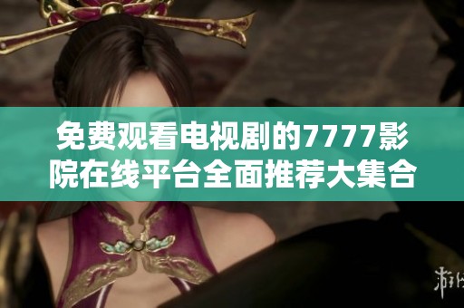 免費觀看電視劇的7777影院在線平臺全面推薦大集合