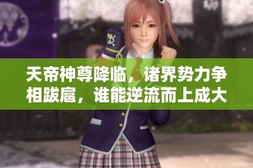 天帝神尊降臨，諸界勢力爭相跋扈，誰能逆流而上成大勢力