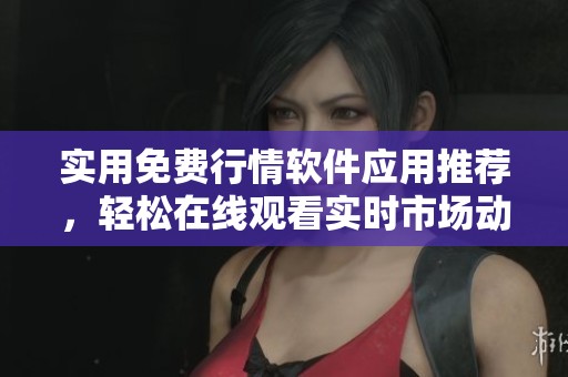 實(shí)用免費(fèi)行情軟件應(yīng)用推薦，輕松在線觀看實(shí)時(shí)市場(chǎng)動(dòng)態(tài)