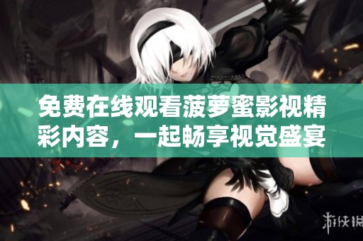 免費在線觀看菠蘿蜜影視精彩內(nèi)容，一起暢享視覺盛宴吧！
