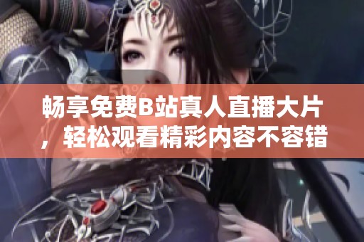暢享免費(fèi)B站真人直播大片，輕松觀看精彩內(nèi)容不容錯過