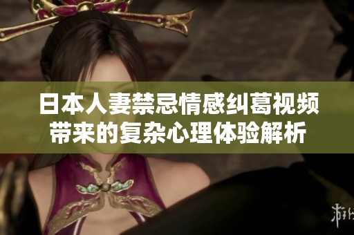 日本人妻禁忌情感糾葛視頻帶來的復(fù)雜心理體驗解析