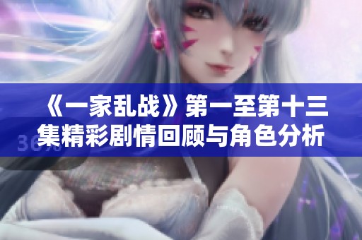 《一家亂戰(zhàn)》第一至第十三集精彩劇情回顧與角色分析大揭曉