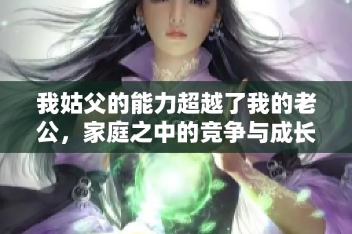 我姑父的能力超越了我的老公，家庭之中的競(jìng)爭(zhēng)與成長(zhǎng)