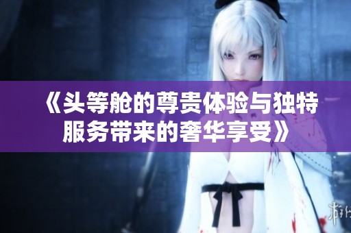 《頭等艙的尊貴體驗(yàn)與獨(dú)特服務(wù)帶來(lái)的奢華享受》