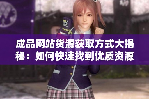 成品網(wǎng)站貨源獲取方式大揭秘：如何快速找到優(yōu)質(zhì)資源