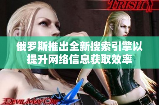 俄羅斯推出全新搜索引擎以提升網(wǎng)絡(luò)信息獲取效率
