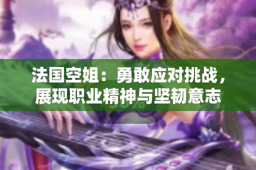 法國空姐：勇敢應(yīng)對挑戰(zhàn)，展現(xiàn)職業(yè)精神與堅韌意志