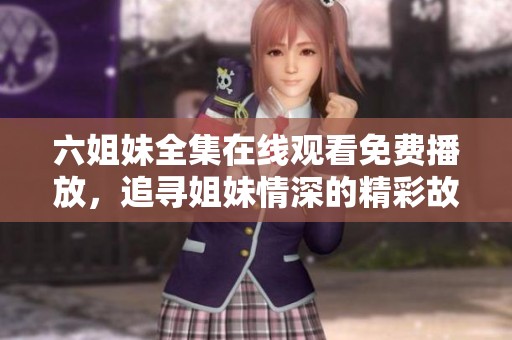 六姐妹全集在線觀看免費(fèi)播放，追尋姐妹情深的精彩故事