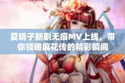 夏晴子新劇無痕MV上線，帶你領(lǐng)略麻花傳的精彩瞬間
