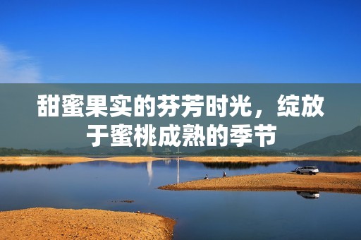 甜蜜果實的芬芳時光，綻放于蜜桃成熟的季節(jié)