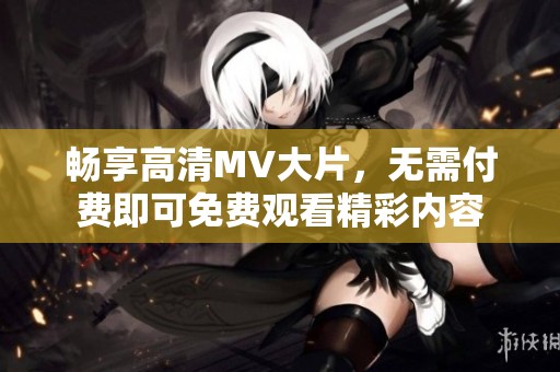 暢享高清MV大片，無需付費即可免費觀看精彩內(nèi)容