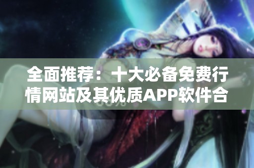 全面推薦：十大必備免費(fèi)行情網(wǎng)站及其優(yōu)質(zhì)APP軟件合集