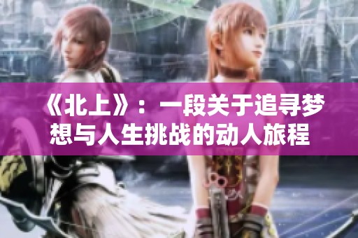 《北上》：一段關(guān)于追尋夢(mèng)想與人生挑戰(zhàn)的動(dòng)人旅程