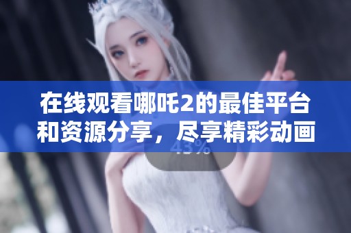 在線觀看哪吒2的最佳平臺(tái)和資源分享，盡享精彩動(dòng)畫(huà)盛宴