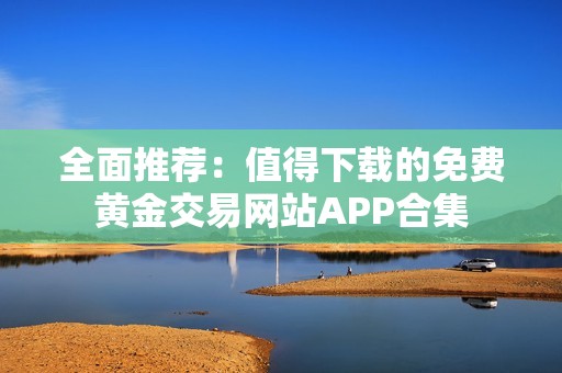 全面推薦：值得下載的免費(fèi)黃金交易網(wǎng)站APP合集