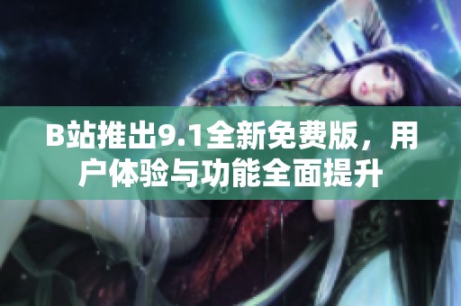 B站推出9.1全新免費(fèi)版，用戶體驗與功能全面提升