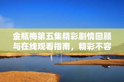 金瓶梅第五集精彩劇情回顧與在線觀看指南，精彩不容錯過
