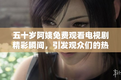 五十歲阿姨免費(fèi)觀看電視劇精彩瞬間，引發(fā)觀眾們的熱烈討論與關(guān)注