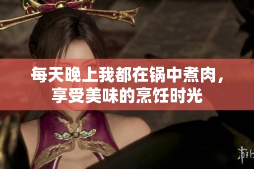 每天晚上我都在鍋中煮肉，享受美味的烹飪時(shí)光