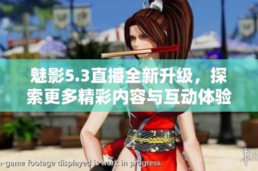 魅影5.3直播全新升級，探索更多精彩內容與互動體驗
