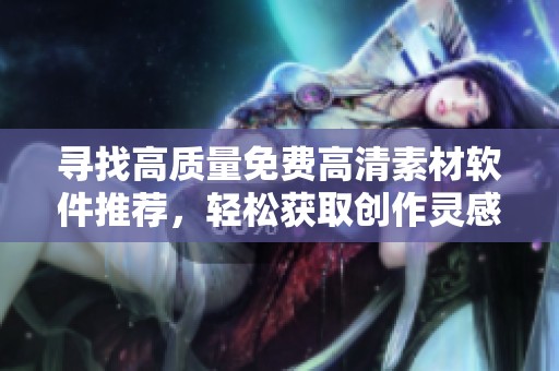 尋找高質(zhì)量免費高清素材軟件推薦，輕松獲取創(chuàng)作靈感與資源