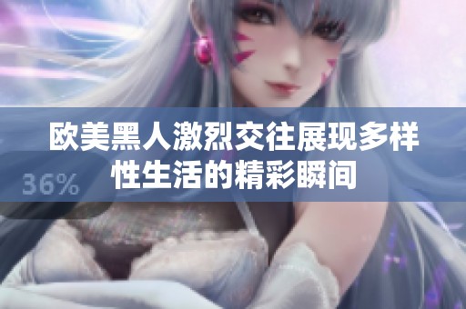 歐美黑人激烈交往展現(xiàn)多樣性生活的精彩瞬間