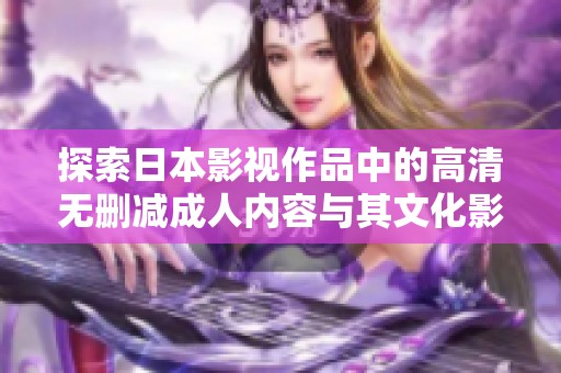 探索日本影視作品中的高清無刪減成人內(nèi)容與其文化影響