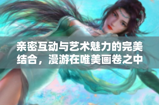 親密互動(dòng)與藝術(shù)魅力的完美結(jié)合，漫游在唯美畫(huà)卷之中