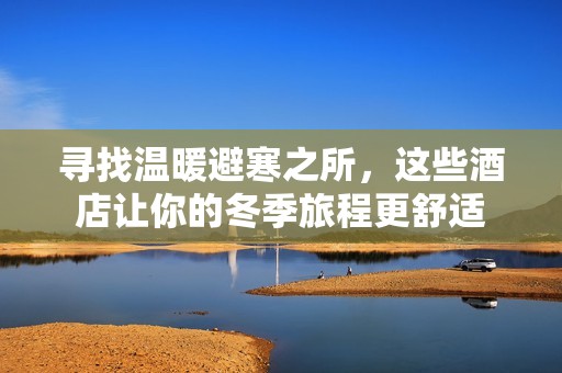 尋找溫暖避寒之所，這些酒店讓你的冬季旅程更舒適