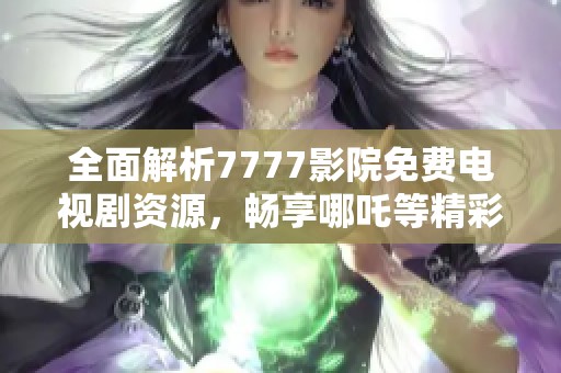 全面解析7777影院免費(fèi)電視劇資源，暢享哪吒等精彩作品