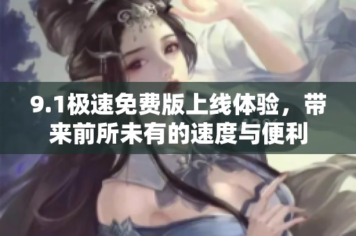 9.1極速免費(fèi)版上線體驗(yàn)，帶來前所未有的速度與便利