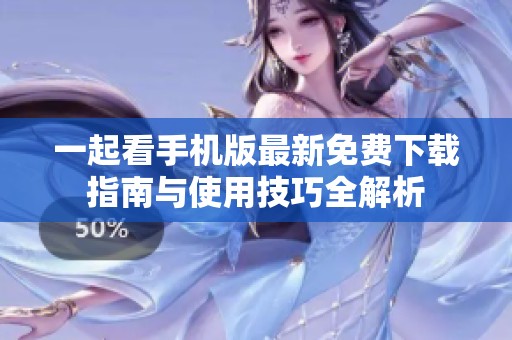 一起看手機(jī)版最新免費(fèi)下載指南與使用技巧全解析