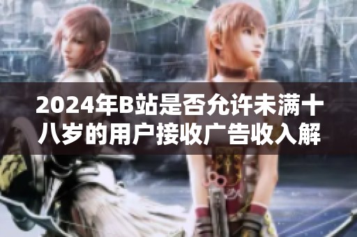 2024年B站是否允許未滿十八歲的用戶接收廣告收入解析