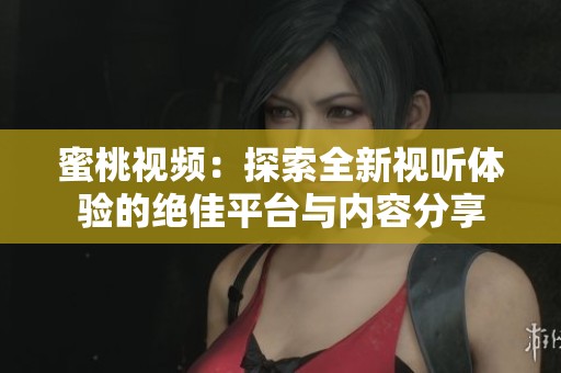 蜜桃視頻：探索全新視聽(tīng)體驗(yàn)的絕佳平臺(tái)與內(nèi)容分享