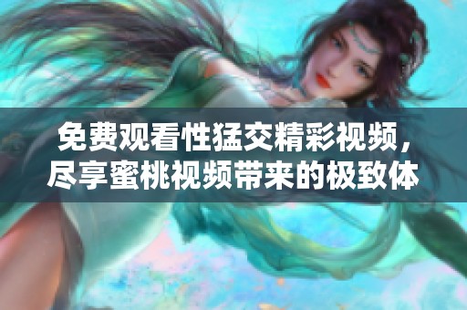 免費(fèi)觀看性猛交精彩視頻，盡享蜜桃視頻帶來的極致體驗(yàn)
