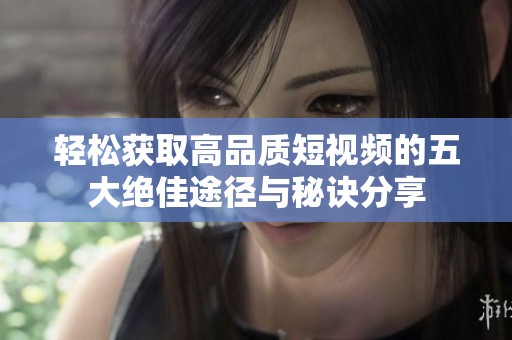 輕松獲取高品質(zhì)短視頻的五大絕佳途徑與秘訣分享