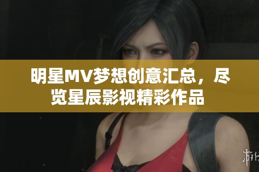 明星MV夢想創(chuàng)意匯總，盡覽星辰影視精彩作品 