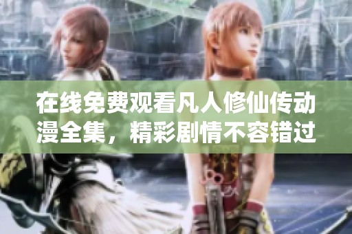 在線免費(fèi)觀看凡人修仙傳動(dòng)漫全集，精彩劇情不容錯(cuò)過